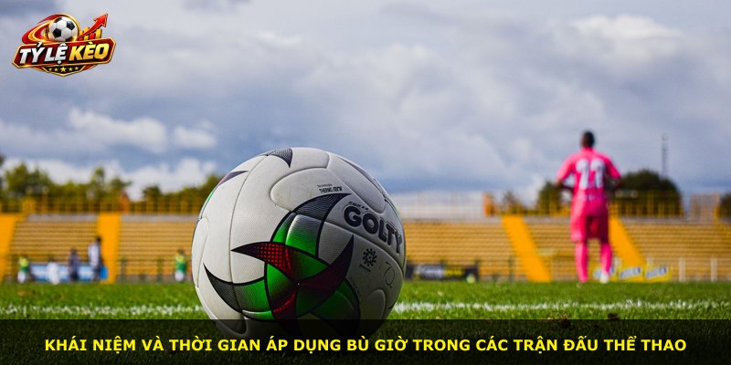 Khái niệm và thời gian áp dụng bù giờ trong các trận đấu thể thao