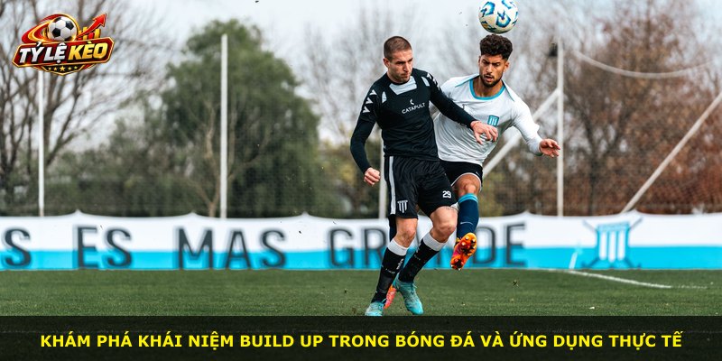 Khám phá khái niệm build up trong bóng đá và ứng dụng thực tế