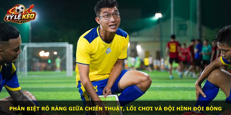 Phân biệt rõ ràng giữa chiến thuật, lối chơi và đội hình đội bóng